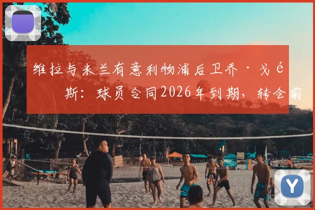 维拉与米兰有意利物浦后卫乔·戈麦斯:球员合同2026年到期,转会前景与潜在下家分析