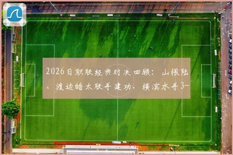 2026日职联经典对决回顾:山根陆、渡边皓太联手建功,横滨水手3-2力克浦和红钻全解析