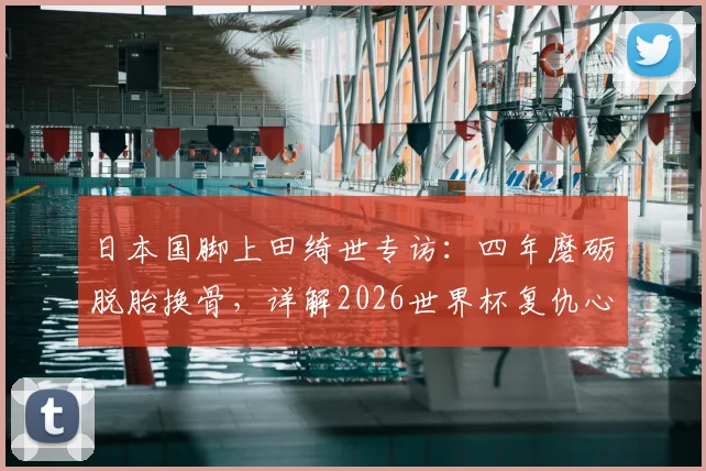 日本国脚上田绮世专访：四年磨砺脱胎换骨，详解2026世界杯复仇心路与个人技术蜕变