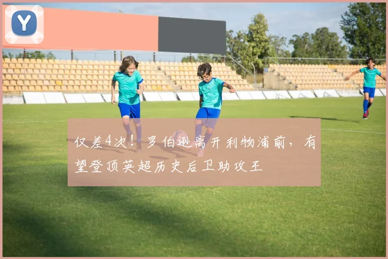 仅差4次！罗伯逊离开利物浦前，有望登顶英超历史后卫助攻王