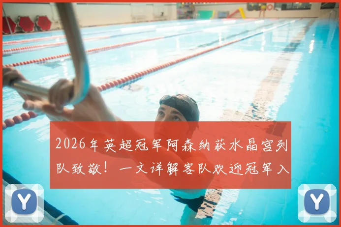 2026年英超冠军阿森纳获水晶宫列队致敬！一文详解客队欢迎冠军入场的足球传统与礼仪