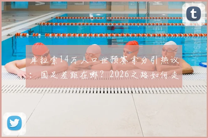 库拉索14万人口世预赛拿分引热议:国足差距在哪?2026之路如何走?
