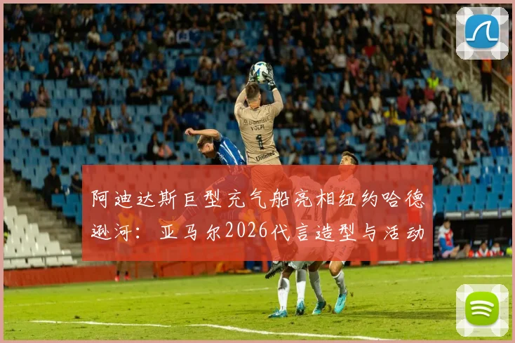 阿迪达斯巨型充气船亮相纽约哈德逊河:亚马尔2026代言造型与活动全解析,附现场实拍图集
