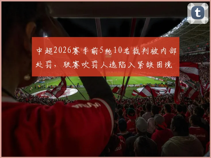 中超2026赛季前5轮10名裁判被内部处罚，联赛吹罚人选陷入紧缺困境