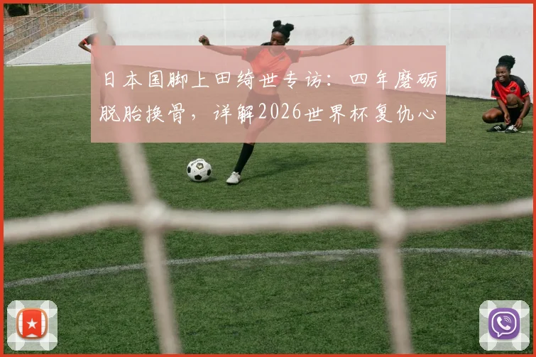 日本国脚上田绮世专访:四年磨砺脱胎换骨,详解2026世界杯复仇心路与个人技术蜕变