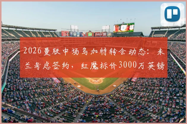 2026曼联中场乌加特转会动态:米兰考虑签约,红魔标价3000万英镑引关注
