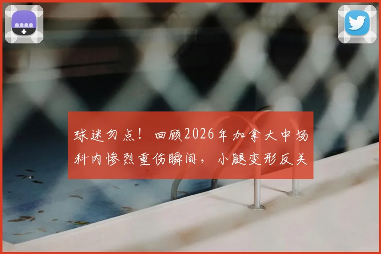 球迷勿点!回顾2026年加拿大中场科内惨烈重伤瞬间,小腿变形反关节视频细节与后续恢复情况