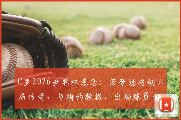 C罗2026世界杯悬念:若登场将创六届传奇,与梅西数据、出场球员全对比