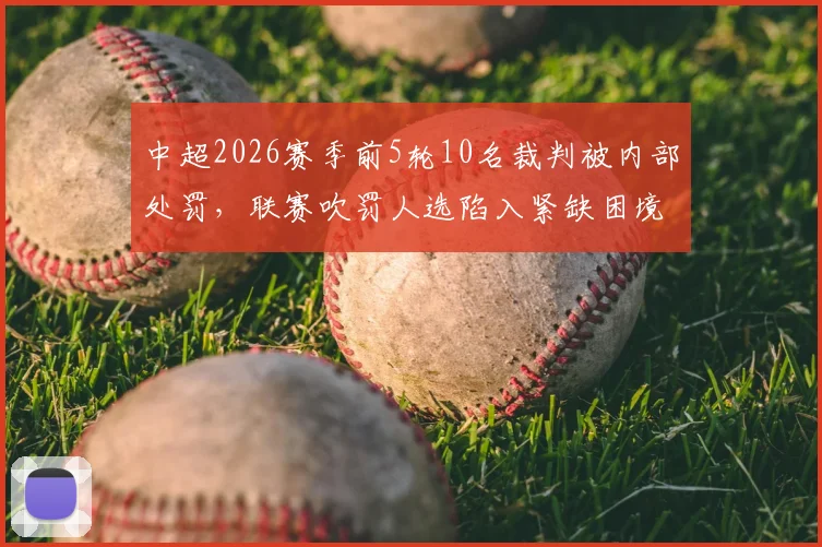 中超2026赛季前5轮10名裁判被内部处罚，联赛吹罚人选陷入紧缺困境