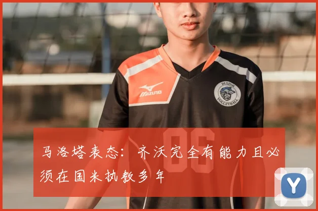 马洛塔表态:齐沃完全有能力且必须在国米执教多年