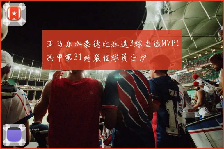 亚马尔加泰德比独造3球当选MVP！西甲第31轮最佳球员出炉