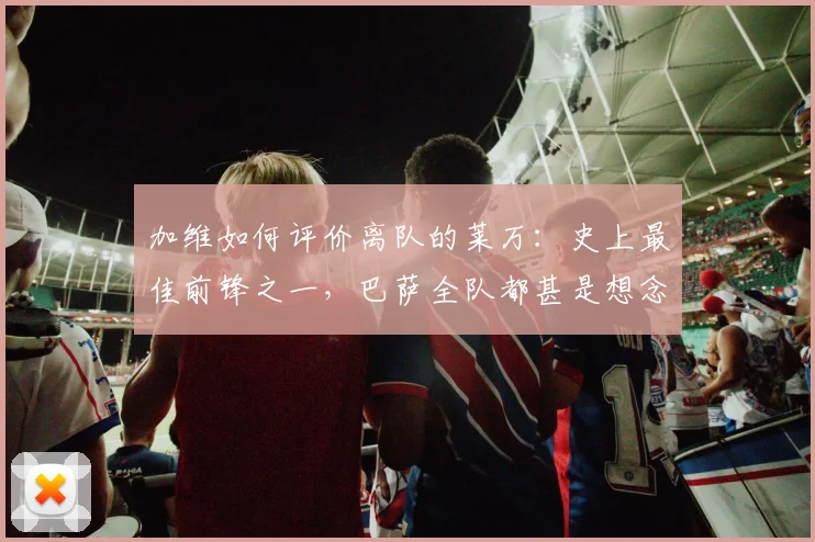 加维如何评价离队的莱万:史上最佳前锋之一,巴萨全队都甚是想念,2026年影响几何