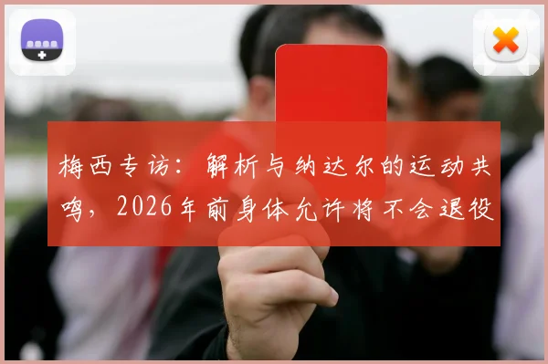 梅西专访:解析与纳达尔的运动共鸣,2026年前身体允许将不会退役