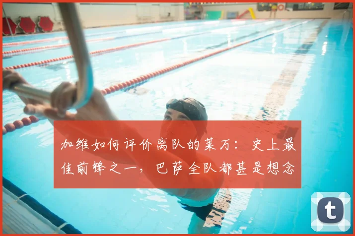 加维如何评价离队的莱万：史上最佳前锋之一，巴萨全队都甚是想念，2026年影响几何