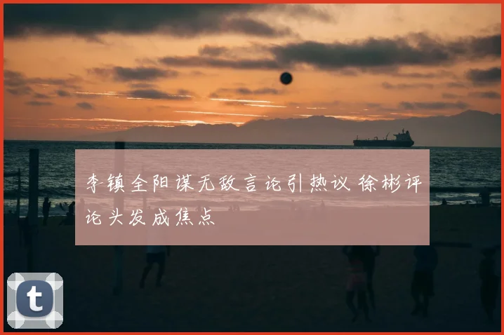 李镇全阳谋无敌言论引热议 徐彬评论头发成焦点