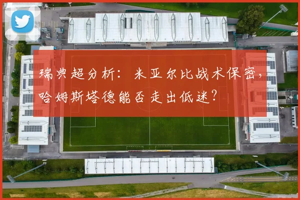 瑞典超分析：米亚尔比战术保密，哈姆斯塔德能否走出低迷？