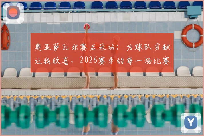 奥亚萨瓦尔赛后采访：为球队贡献让我欣喜，2026赛季的每一场比赛都值得期待