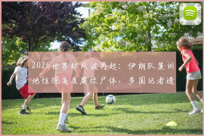 2026世界杯风波再起：伊朗队集训地惊现高度腐烂尸体，多国记者透露调查进展