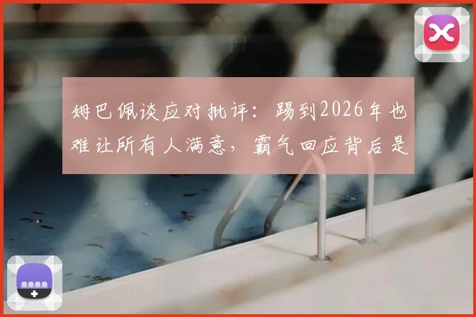 姆巴佩谈应对批评:踢到2026年也难让所有人满意,霸气回应背后是巨星心态