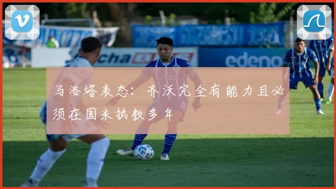 马洛塔表态：齐沃完全有能力且必须在国米执教多年