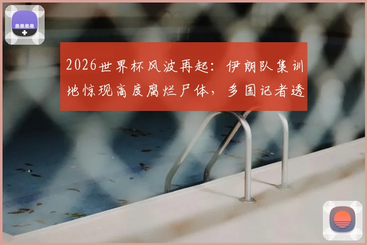 2026世界杯风波再起:伊朗队集训地惊现高度腐烂尸体,多国记者透露调查进展
