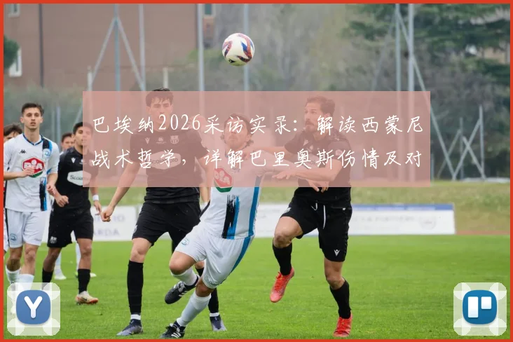 巴埃纳2026采访实录:解读西蒙尼战术哲学,详解巴里奥斯伤情及对马竞未来的影响