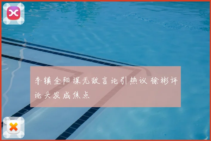 李镇全阳谋无敌言论引热议 徐彬评论头发成焦点