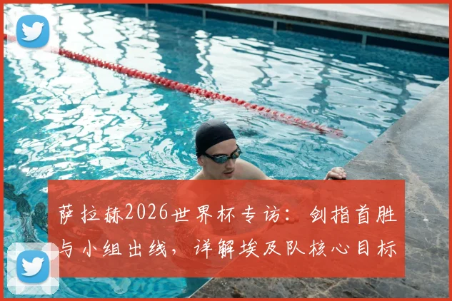 萨拉赫2026世界杯专访:剑指首胜与小组出线,详解埃及队核心目标与挑战
