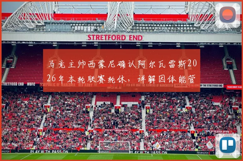 马竞主帅西蒙尼确认阿尔瓦雷斯2026年本轮联赛轮休,详解因体能管理被迫做出阵容轮换决策