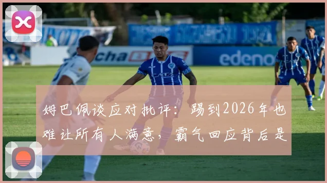 姆巴佩谈应对批评：踢到2026年也难让所有人满意，霸气回应背后是巨星心态