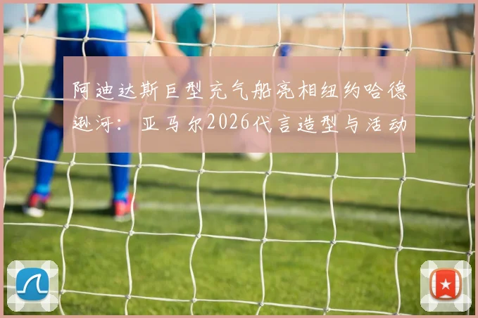 阿迪达斯巨型充气船亮相纽约哈德逊河：亚马尔2026代言造型与活动全解析，附现场实拍图集