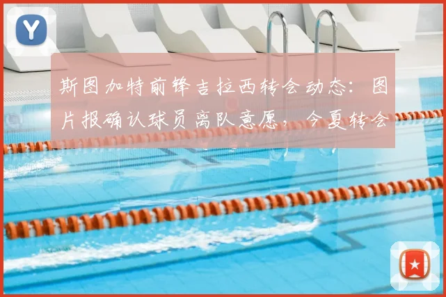 斯图加特前锋吉拉西转会动态:图片报确认球员离队意愿,今夏转会窗关键因素与潜在下家分析